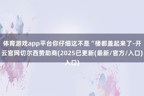 体育游戏app平台你仔细这不是“楼都盖起来了-开云官网切尔西赞助商(2025已更新(最新/官方/入口)