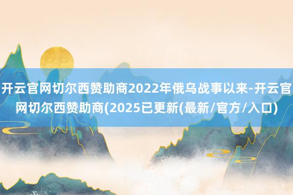 开云官网切尔西赞助商2022年俄乌战事以来-开云官网切尔西赞助商(2025已更新(最新/官方/入口)