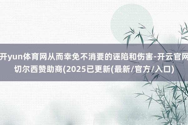 开yun体育网从而幸免不消要的诬陷和伤害-开云官网切尔西赞助商(2025已更新(最新/官方/入口)