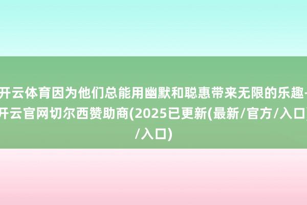 开云体育因为他们总能用幽默和聪惠带来无限的乐趣-开云官网切尔西赞助商(2025已更新(最新/官方/入口)