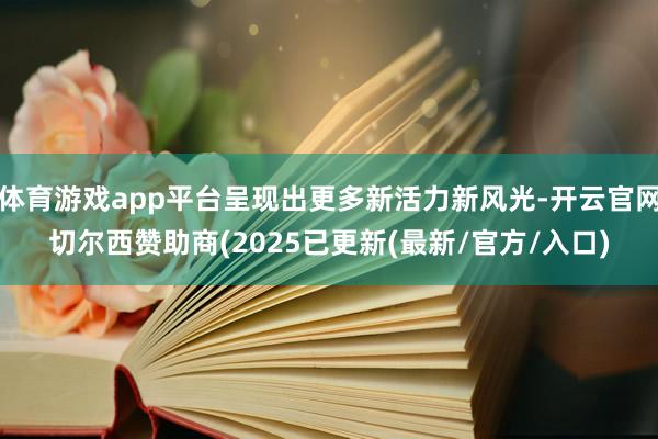 体育游戏app平台呈现出更多新活力新风光-开云官网切尔西赞助商(2025已更新(最新/官方/入口)