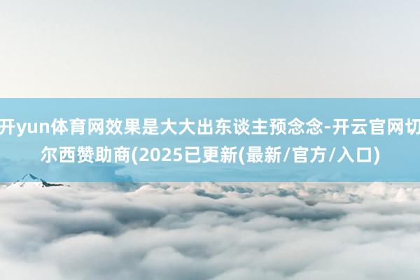 开yun体育网效果是大大出东谈主预念念-开云官网切尔西赞助商(2025已更新(最新/官方/入口)