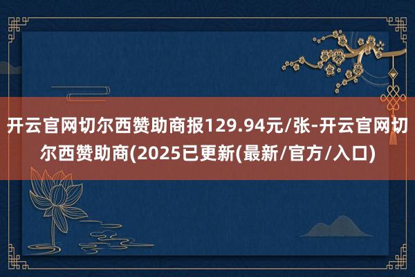 开云官网切尔西赞助商报129.94元/张-开云官网切尔西赞助商(2025已更新(最新/官方/入口)