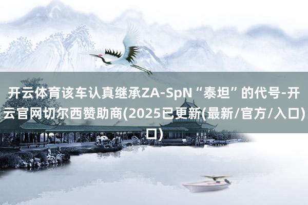 开云体育该车认真继承ZA-SpN“泰坦”的代号-开云官网切尔西赞助商(2025已更新(最新/官方/入口)