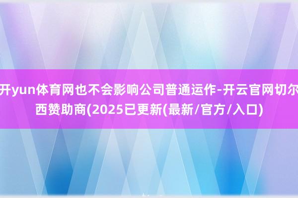 开yun体育网也不会影响公司普通运作-开云官网切尔西赞助商(2025已更新(最新/官方/入口)