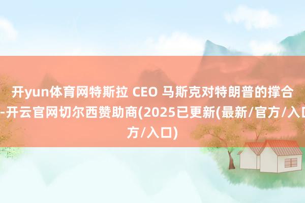 开yun体育网特斯拉 CEO 马斯克对特朗普的撑合手-开云官网切尔西赞助商(2025已更新(最新/官方/入口)