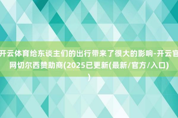 开云体育给东谈主们的出行带来了很大的影响-开云官网切尔西赞助商(2025已更新(最新/官方/入口)