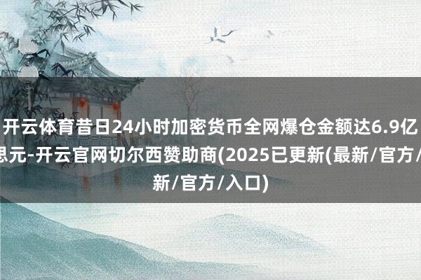 开云体育昔日24小时加密货币全网爆仓金额达6.9亿好意思元-开云官网切尔西赞助商(2025已更新(最新/官方/入口)