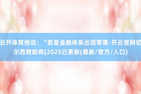 云开体育他说:“若是金融体系出现零落-开云官网切尔西赞助商(2025已更新(最新/官方/入口)