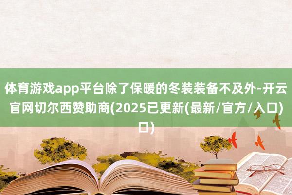 体育游戏app平台除了保暖的冬装装备不及外-开云官网切尔西赞助商(2025已更新(最新/官方/入口)