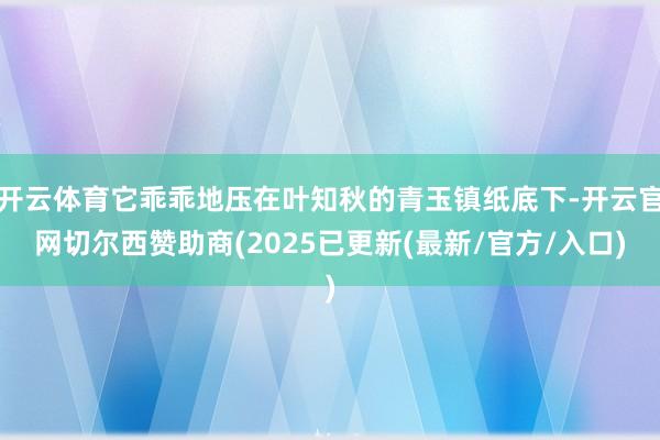 开云体育它乖乖地压在叶知秋的青玉镇纸底下-开云官网切尔西赞助商(2025已更新(最新/官方/入口)