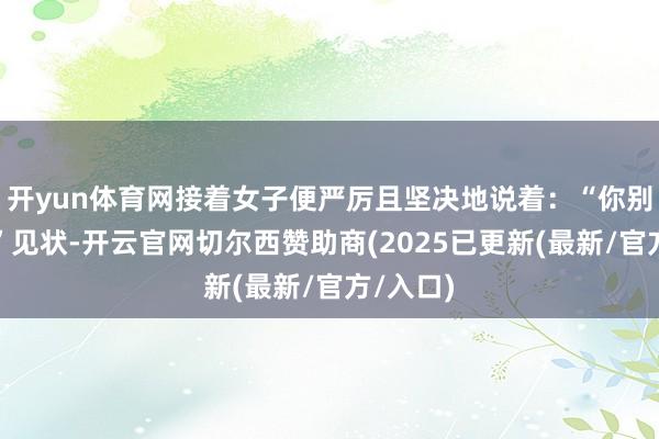 开yun体育网接着女子便严厉且坚决地说着:“你别打它!”见状-开云官网切尔西赞助商(2025已更新(最新/官方/入口)