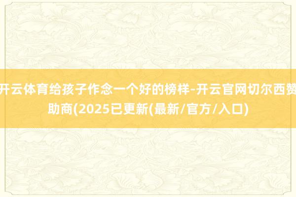 开云体育给孩子作念一个好的榜样-开云官网切尔西赞助商(2025已更新(最新/官方/入口)