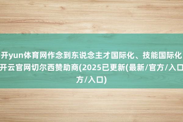开yun体育网作念到东说念主才国际化、技能国际化-开云官网切尔西赞助商(2025已更新(最新/官方/入口)