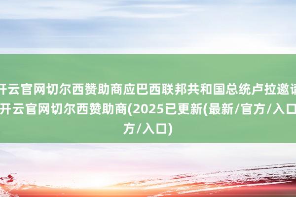 开云官网切尔西赞助商应巴西联邦共和国总统卢拉邀请-开云官网切尔西赞助商(2025已更新(最新/官方/入口)