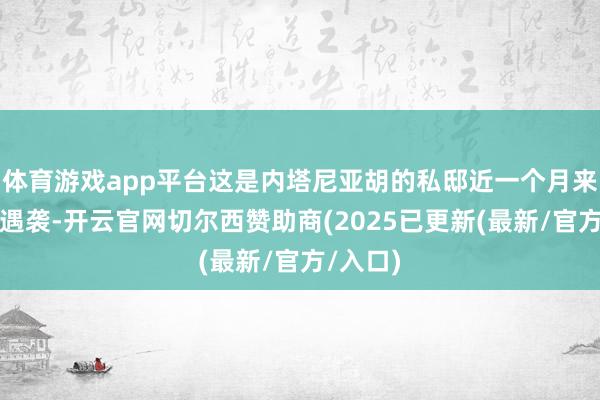 体育游戏app平台这是内塔尼亚胡的私邸近一个月来第二次遇袭-开云官网切尔西赞助商(2025已更新(最新/官方/入口)