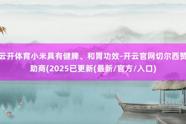 云开体育小米具有健脾、和胃功效-开云官网切尔西赞助商(2025已更新(最新/官方/入口)