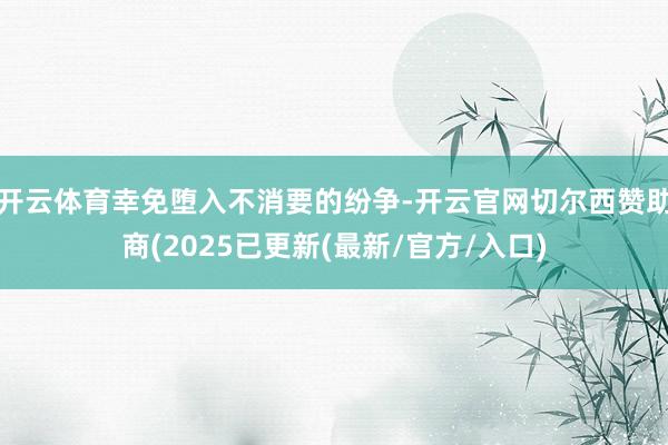 开云体育幸免堕入不消要的纷争-开云官网切尔西赞助商(2025已更新(最新/官方/入口)