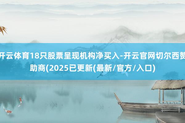 开云体育18只股票呈现机构净买入-开云官网切尔西赞助商(2025已更新(最新/官方/入口)