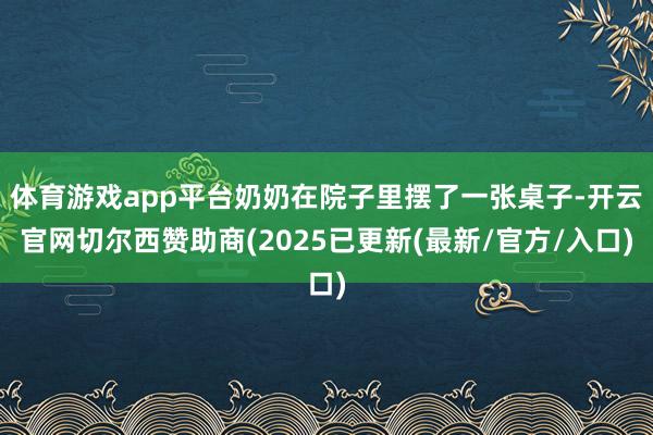体育游戏app平台奶奶在院子里摆了一张桌子-开云官网切尔西赞助商(2025已更新(最新/官方/入口)