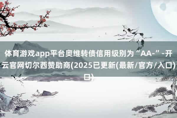 体育游戏app平台奥维转债信用级别为“AA-”-开云官网切尔西赞助商(2025已更新(最新/官方/入口)