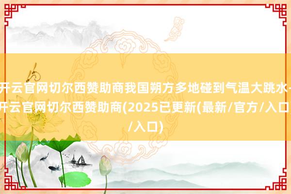 开云官网切尔西赞助商我国朔方多地碰到气温大跳水-开云官网切尔西赞助商(2025已更新(最新/官方/入口)