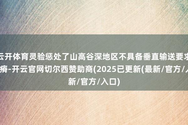 云开体育灵验惩处了山高谷深地区不具备垂直输送要求的贫瘠-开云官网切尔西赞助商(2025已更新(最新/官方/入口)