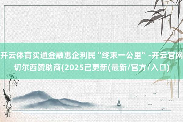 开云体育买通金融惠企利民“终末一公里”-开云官网切尔西赞助商(2025已更新(最新/官方/入口)