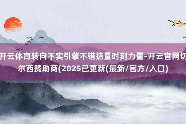 开云体育转向不实引擎不错掂量时刻力量-开云官网切尔西赞助商(2025已更新(最新/官方/入口)