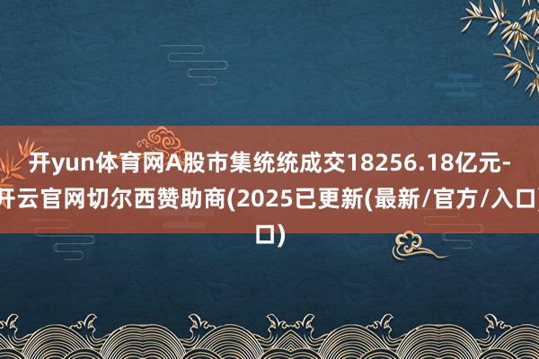 开yun体育网A股市集统统成交18256.18亿元-开云官网切尔西赞助商(2025已更新(最新/官方/入口)
