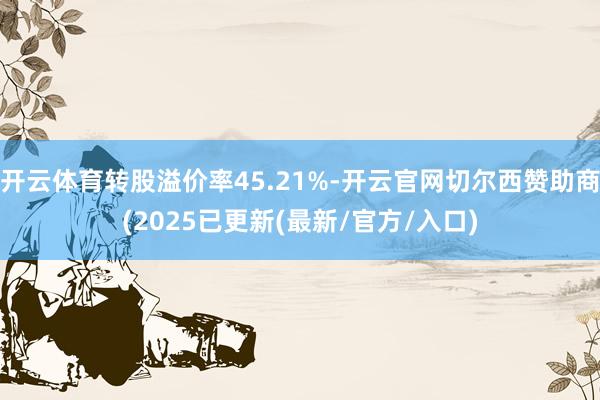 开云体育转股溢价率45.21%-开云官网切尔西赞助商(2025已更新(最新/官方/入口)