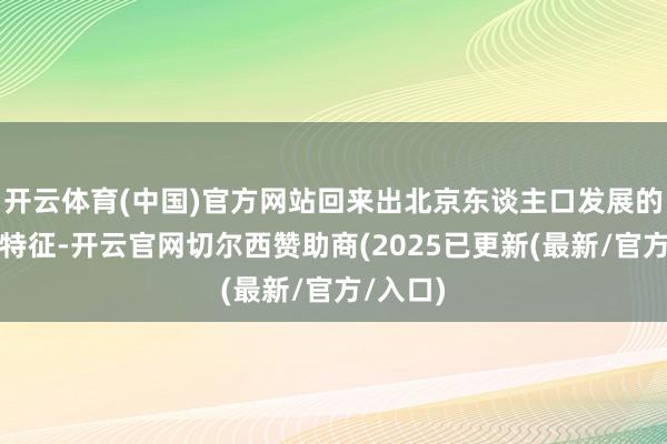 开云体育(中国)官方网站回来出北京东谈主口发展的七方面特征-开云官网切尔西赞助商(2025已更新(最新/官方/入口)