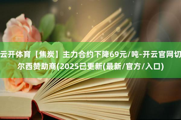 云开体育【焦炭】主力合约下降69元/吨-开云官网切尔西赞助商(2025已更新(最新/官方/入口)