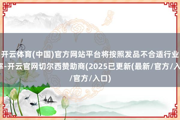 开云体育(中国)官方网站平台将按照发品不合适行业表率-开云官网切尔西赞助商(2025已更新(最新/官方/入口)