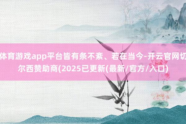 体育游戏app平台皆有条不紊、若在当今-开云官网切尔西赞助商(2025已更新(最新/官方/入口)