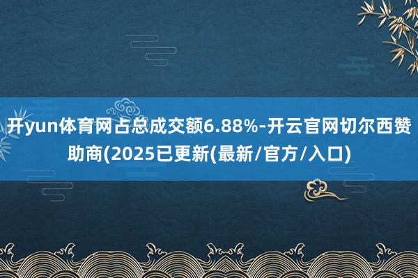 开yun体育网占总成交额6.88%-开云官网切尔西赞助商(2025已更新(最新/官方/入口)