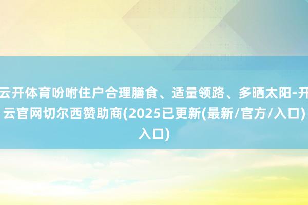 云开体育吩咐住户合理膳食、适量领路、多晒太阳-开云官网切尔西赞助商(2025已更新(最新/官方/入口)