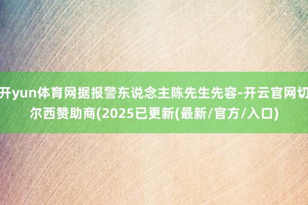 开yun体育网据报警东说念主陈先生先容-开云官网切尔西赞助商(2025已更新(最新/官方/入口)