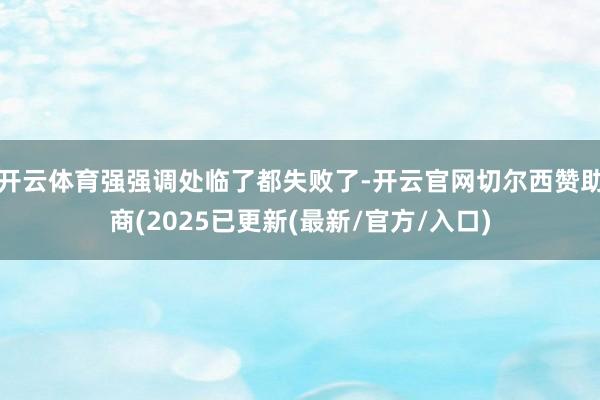 开云体育强强调处临了都失败了-开云官网切尔西赞助商(2025已更新(最新/官方/入口)