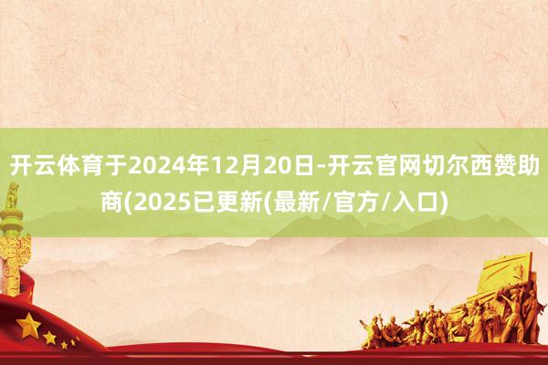 开云体育于2024年12月20日-开云官网切尔西赞助商(2025已更新(最新/官方/入口)