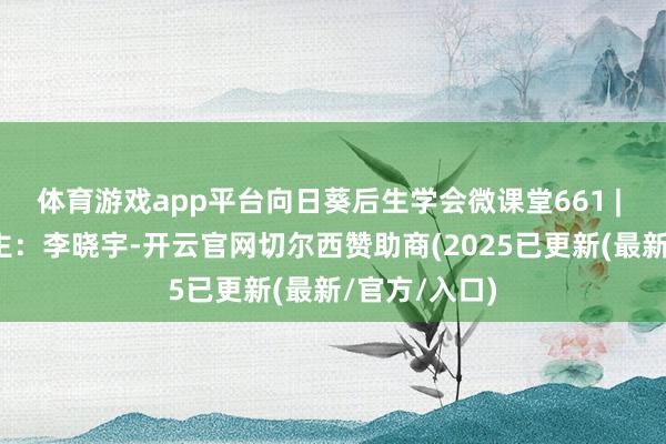 体育游戏app平台向日葵后生学会微课堂661 | 诵读东说念主：李晓宇-开云官网切尔西赞助商(2025已更新(最新/官方/入口)