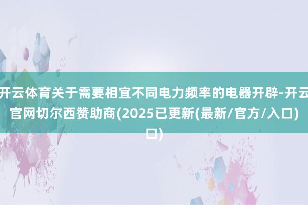 开云体育关于需要相宜不同电力频率的电器开辟-开云官网切尔西赞助商(2025已更新(最新/官方/入口)