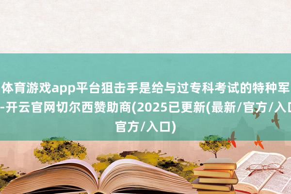 体育游戏app平台狙击手是给与过专科考试的特种军队-开云官网切尔西赞助商(2025已更新(最新/官方/入口)
