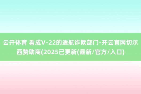 云开体育 看成V-22的适航诈欺部门-开云官网切尔西赞助商(2025已更新(最新/官方/入口)