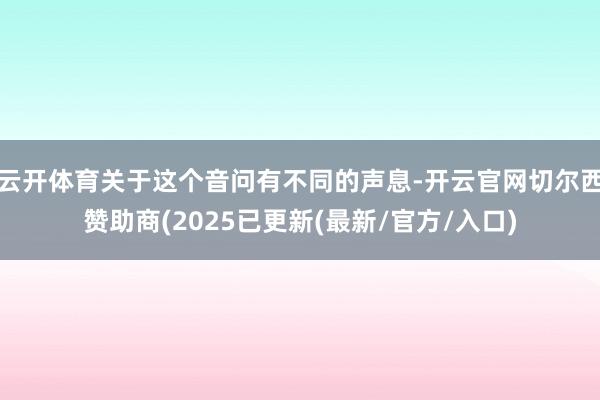 云开体育关于这个音问有不同的声息-开云官网切尔西赞助商(2025已更新(最新/官方/入口)