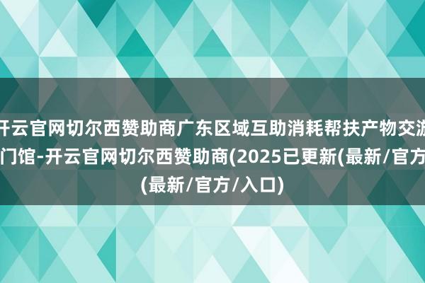 开云官网切尔西赞助商广东区域互助消耗帮扶产物交游中心江门馆-开云官网切尔西赞助商(2025已更新(最新/官方/入口)