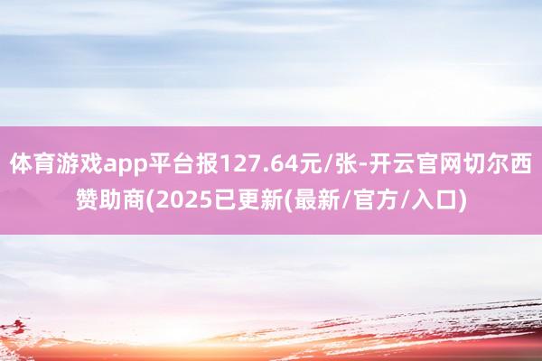 体育游戏app平台报127.64元/张-开云官网切尔西赞助商(2025已更新(最新/官方/入口)