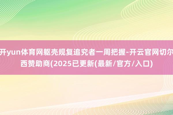 开yun体育网躯壳规复追究者一周把握-开云官网切尔西赞助商(2025已更新(最新/官方/入口)