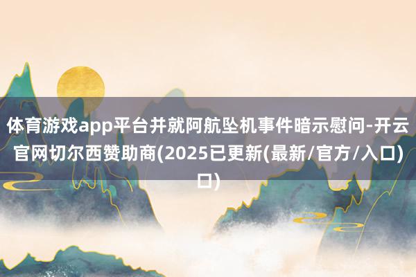 体育游戏app平台并就阿航坠机事件暗示慰问-开云官网切尔西赞助商(2025已更新(最新/官方/入口)