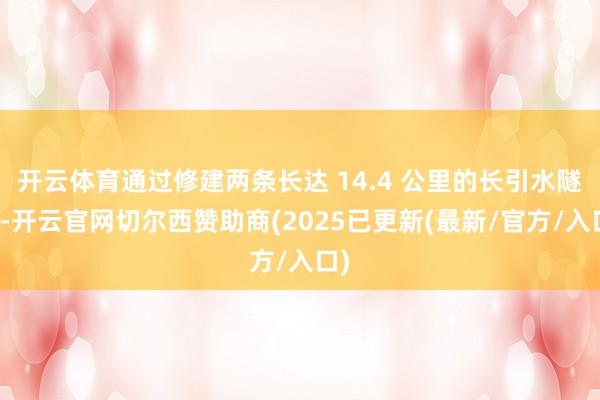 开云体育通过修建两条长达 14.4 公里的长引水隧洞-开云官网切尔西赞助商(2025已更新(最新/官方/入口)